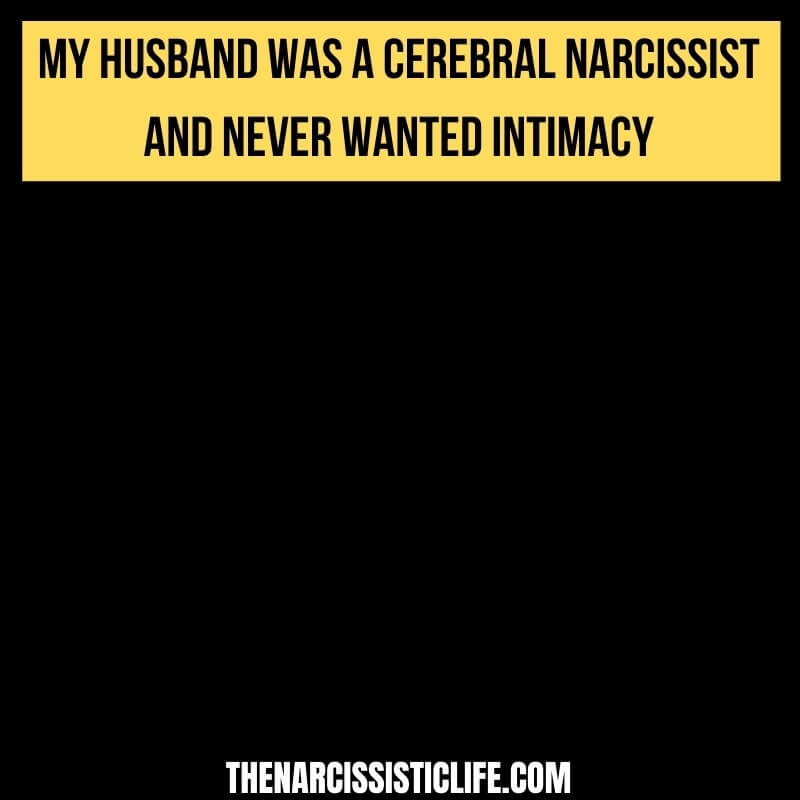 my husband was a cerebral narcissist and never wanted intimacy