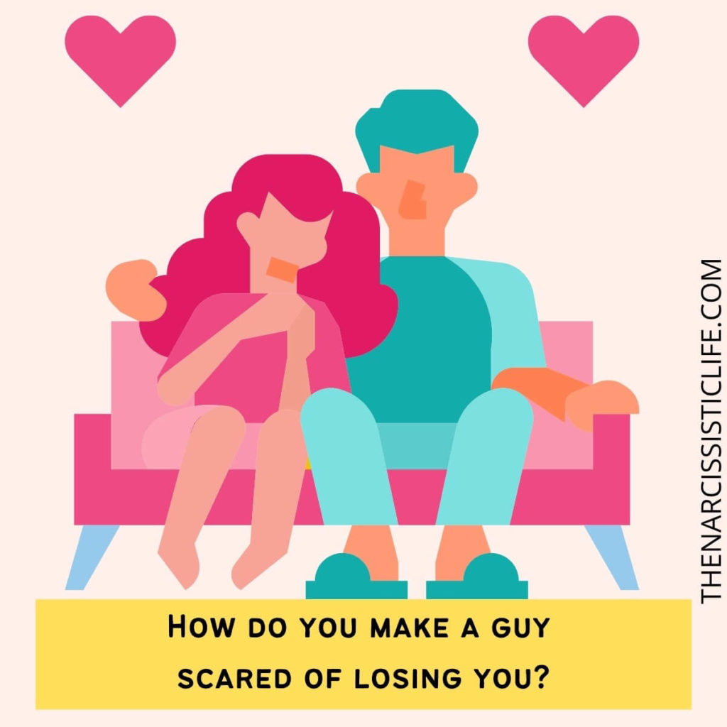 How do you make a guy scared of losing you?