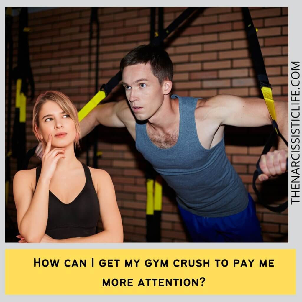 How can I get my gym crush to pay me more attention?
