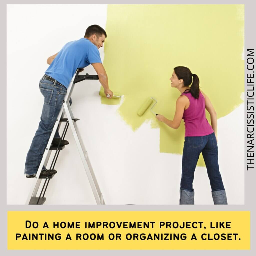 Do a home improvement project, like painting a room or organizing a closet.
